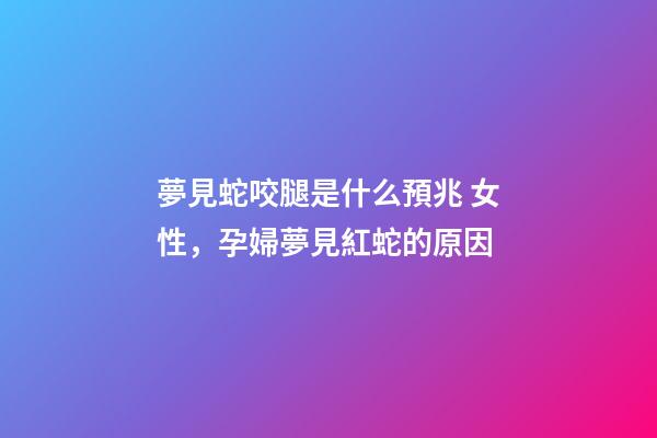 夢見蛇咬腿是什么預兆 女性，孕婦夢見紅蛇的原因-第1張-觀點-玄機派